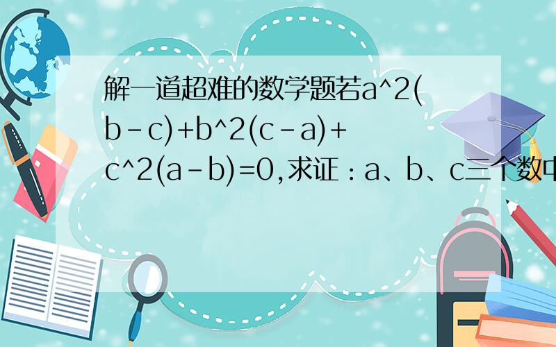 解一道超难的数学题若a^2(b-c)+b^2(c-a)+c^2(a-b)=0,求证：a、b、c三个数中至少有两个数相等