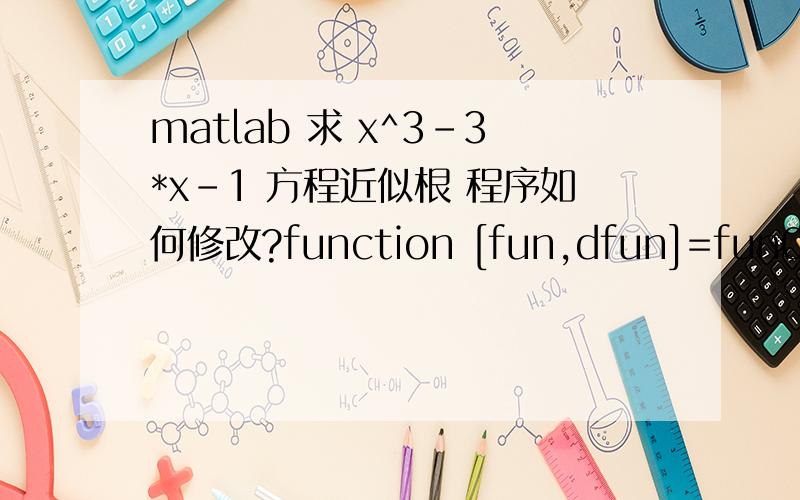 matlab 求 x^3-3*x-1 方程近似根 程序如何修改?function [fun,dfun]=fun0(x)fun=x^3-3*x-1;dfun=3*x^2-3;x0=2;[fun,dfun]=fun0(x0);x1=x0-fun/dfun;i=1;while abs(x1-x0)>0.00001 x0=x1; [fun,dfun]=fun0(x0); x1=x0-fun/dfun; i=i+1;enddisp('the solution