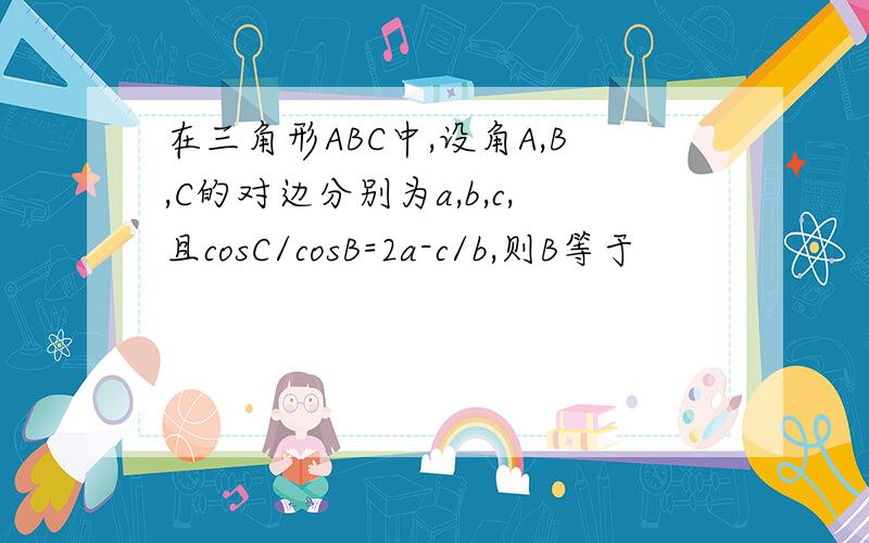 在三角形ABC中,设角A,B,C的对边分别为a,b,c,且cosC/cosB=2a-c/b,则B等于