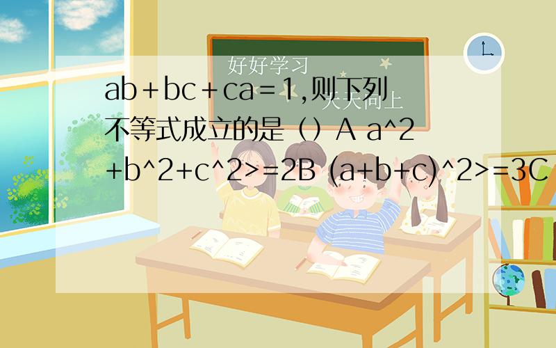 ab＋bc＋ca＝1,则下列不等式成立的是（）A a^2+b^2+c^2>=2B (a+b+c)^2>=3C 1/a+1/b+1/c>=2*(根号3)D a+b+c