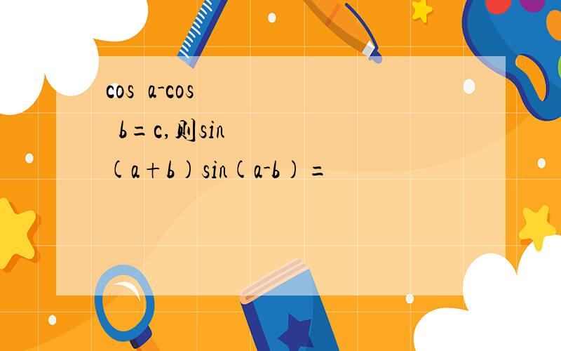 cos²a-cos²b=c,则sin(a+b)sin(a-b)=