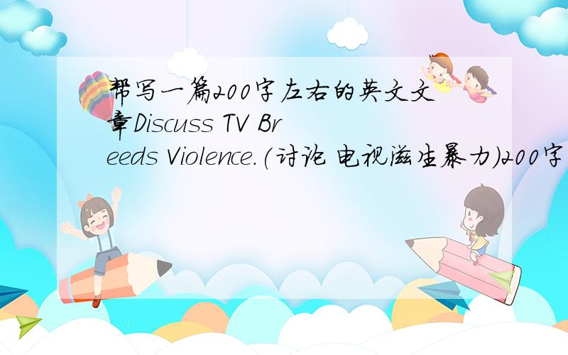 帮写一篇200字左右的英文文章Discuss TV Breeds Violence.(讨论 电视滋生暴力)200字左右,英文.