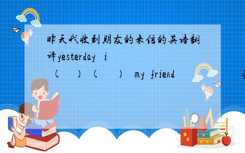 昨天我收到朋友的来信的英语翻译yesterday   i  (    )  (     )   my  friend                        快啊啊啊