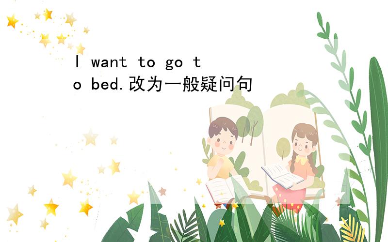 I want to go to bed.改为一般疑问句