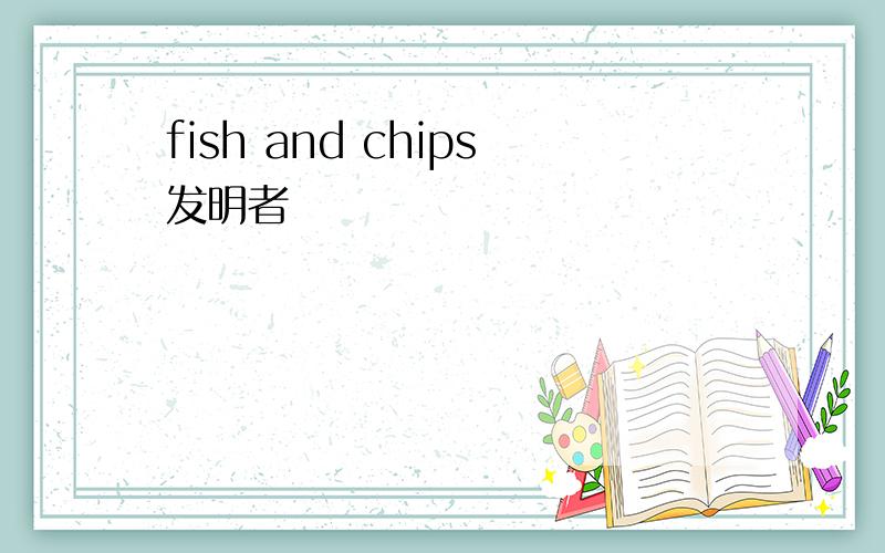 fish and chips发明者