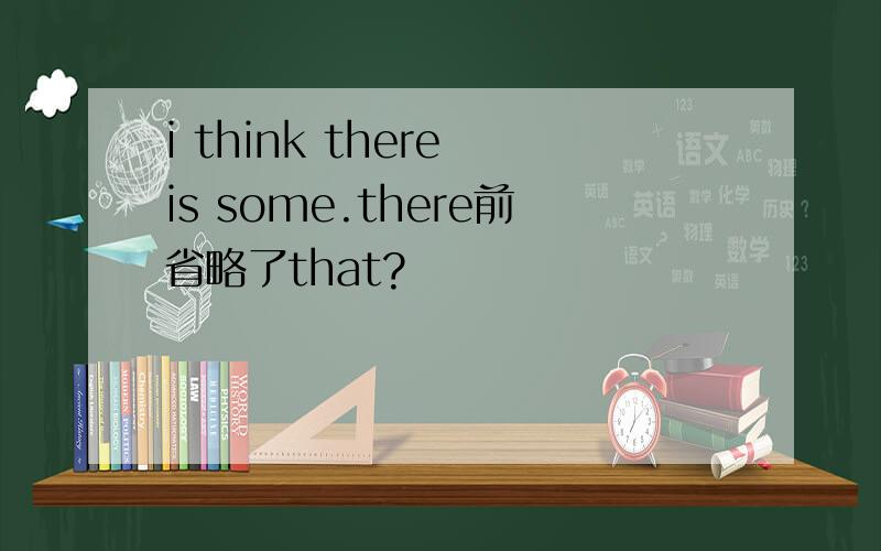 i think there is some.there前省略了that?