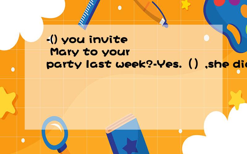 -() you invite Mary to your party last week?-Yes.（）,she didn't come.A.did；but B.do；howeverC.were；butD.did；however