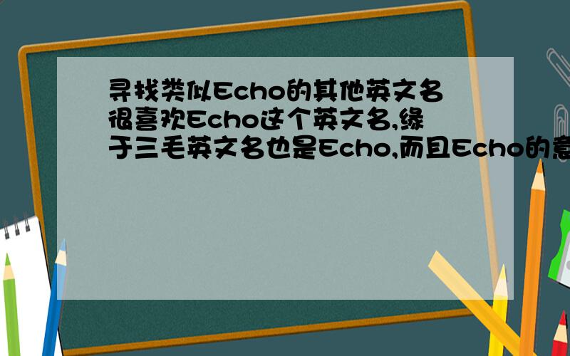 寻找类似Echo的其他英文名很喜欢Echo这个英文名,缘于三毛英文名也是Echo,而且Echo的意境很美很有意味,充满爱...无奈很好的朋友已经用了这个英文名,有谁知道还有其他类似Echo这么美这么富有