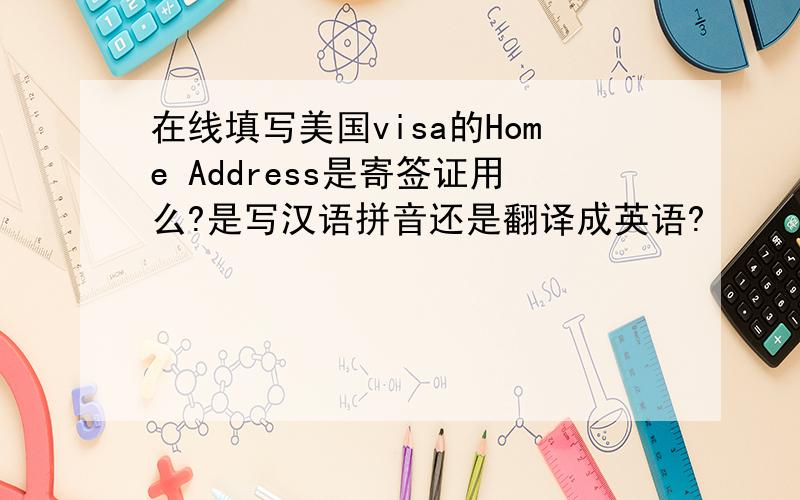 在线填写美国visa的Home Address是寄签证用么?是写汉语拼音还是翻译成英语?