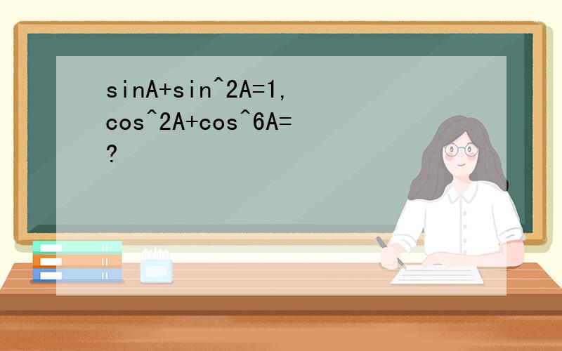sinA+sin^2A=1,cos^2A+cos^6A=?