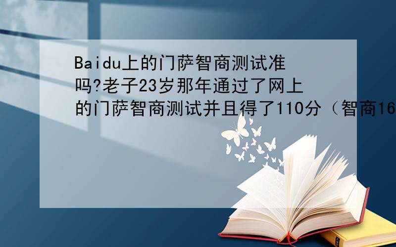 Baidu上的门萨智商测试准吗?老子23岁那年通过了网上的门萨智商测试并且得了110分（智商160）!医生用公式计算出我25岁以后智商和爱因斯坦一样高达278（智商的极限）!