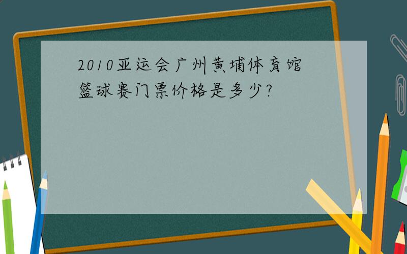 2010亚运会广州黄埔体育馆篮球赛门票价格是多少?