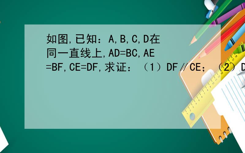 如图,已知：A,B,C,D在同一直线上,AD=BC,AE=BF,CE=DF,求证：（1）DF∥CE；（2）DE=CE