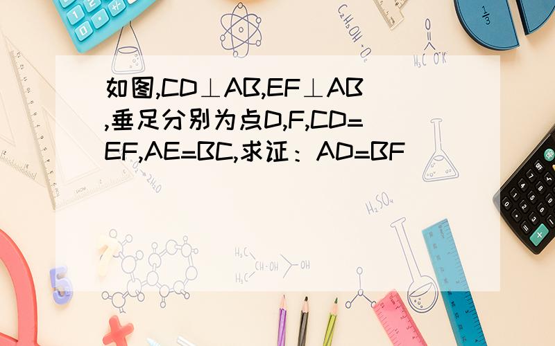 如图,CD⊥AB,EF⊥AB,垂足分别为点D,F,CD=EF,AE=BC,求证：AD=BF