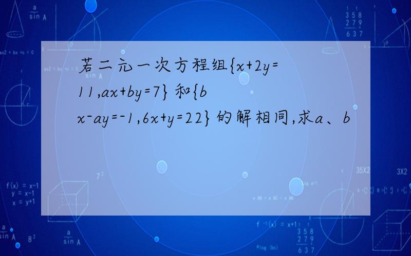 若二元一次方程组{x+2y=11,ax+by=7}和{bx-ay=-1,6x+y=22}的解相同,求a、b