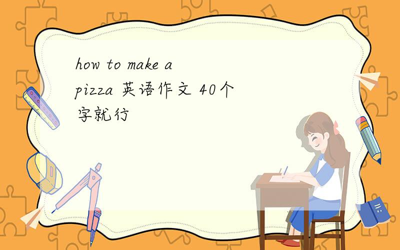 how to make a pizza 英语作文 40个字就行