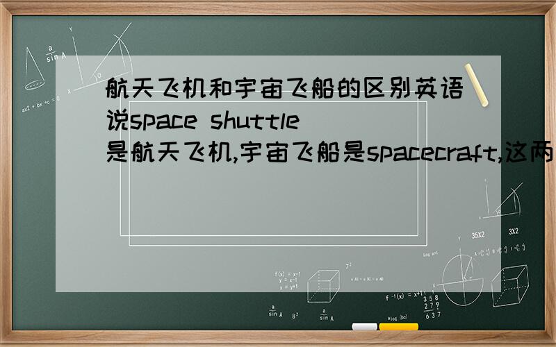 航天飞机和宇宙飞船的区别英语说space shuttle是航天飞机,宇宙飞船是spacecraft,这两个不是一样吗?怎么一回事区别在哪里?