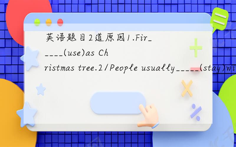 英语题目2道原因1.Fir_____(use)as Christmas tree.2/People usually_____(stay)with their family and friends on Boxing Day