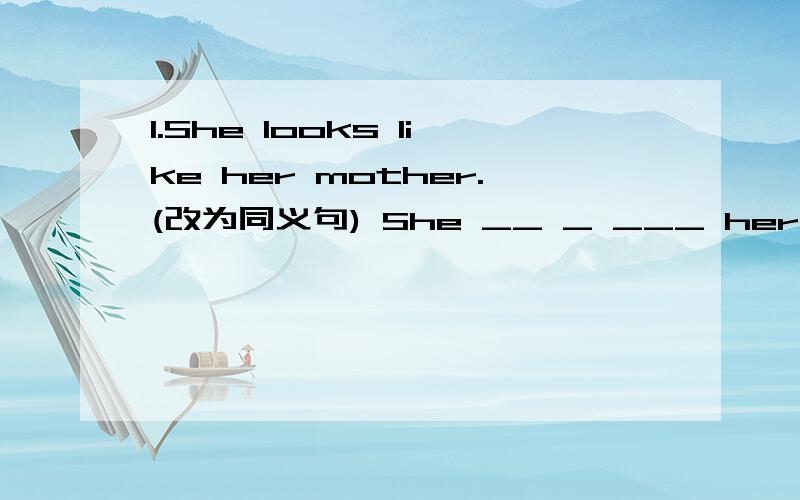1.She looks like her mother.(改为同义句) She __ _ ___ her mother.