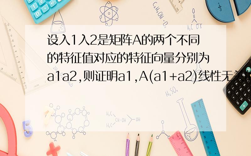 设入1入2是矩阵A的两个不同的特征值对应的特征向量分别为a1a2,则证明a1,A(a1+a2)线性无关的充分必要条件充分必要条件是入2不等于0