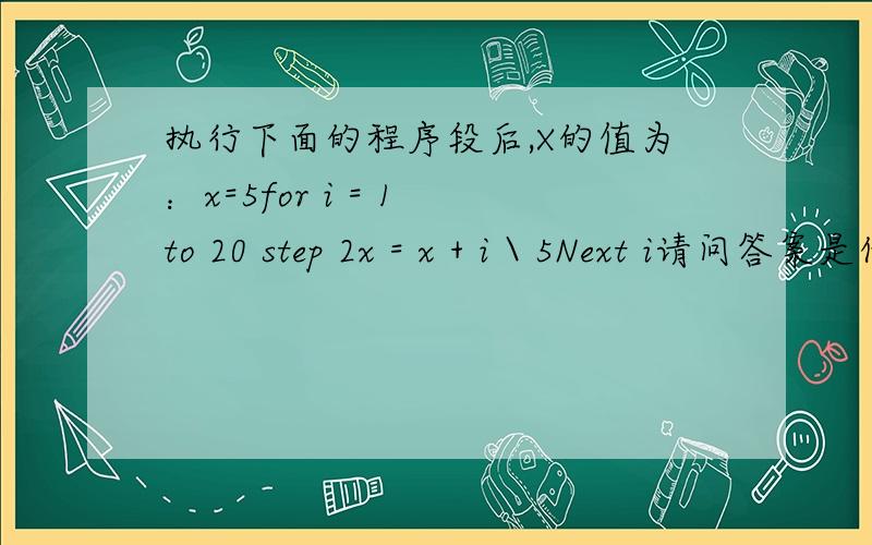 执行下面的程序段后,X的值为：x=5for i = 1 to 20 step 2x = x + i \ 5Next i请问答案是什么?麻烦解题的过程也请写一下>___