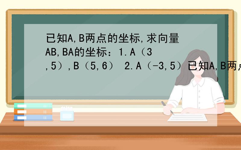 已知A,B两点的坐标,求向量AB,BA的坐标：1.A（3,5）,B（5,6） 2.A（-3,5）已知A,B两点的坐标,求向量AB,BA的坐标：1.A（3,5）,B（5,6）2.A（-3,5）,B（3,2）3.A（0,5）,B（0,2）4.A（4,0）,B（9,0）