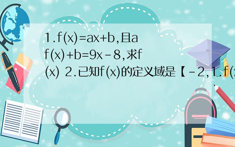 1.f(x)=ax+b,且af(x)+b=9x-8,求f(x) 2.已知f(x)的定义域是【-2,1.f(x)=ax+b,且af(x)+b=9x-8,求f(x)2.已知f(x)的定义域是【-2,4】求f(x2-3x)的定义域