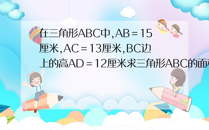 在三角形ABC中,AB＝15厘米,AC＝13厘米,BC边上的高AD＝12厘米求三角形ABC的面积