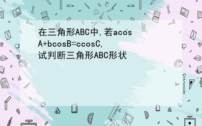 在三角形ABC中,若acosA+bcosB=ccosC,试判断三角形ABC形状