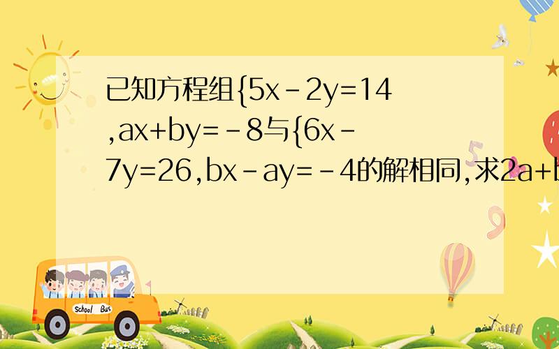 已知方程组{5x-2y=14,ax+by=-8与{6x-7y=26,bx-ay=-4的解相同,求2a+b是多少?