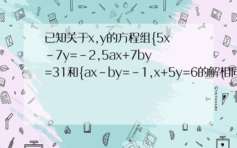 已知关于x,y的方程组{5x-7y=-2,5ax+7by=31和{ax-by=-1,x+5y=6的解相同,求ax+by.