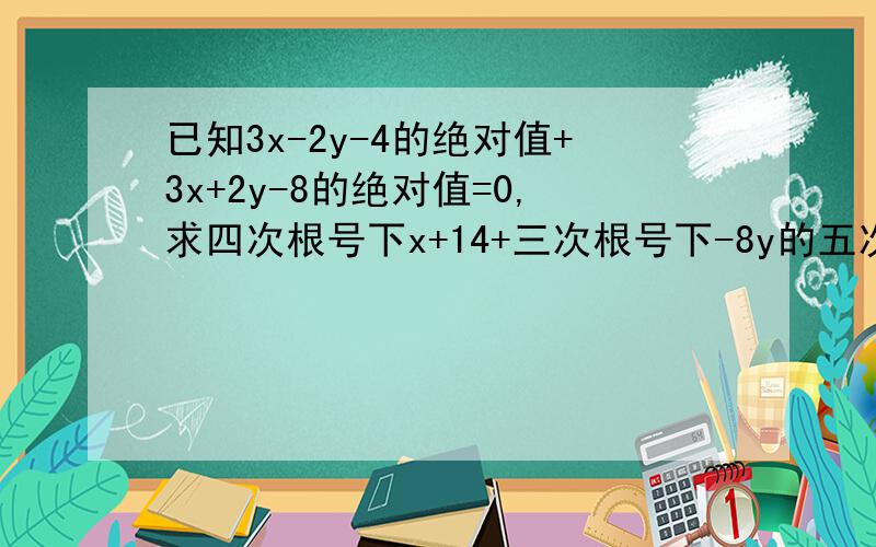 已知3x-2y-4的绝对值+3x+2y-8的绝对值=0,求四次根号下x+14+三次根号下-8y的五次方