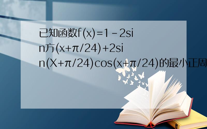 已知函数f(x)=1-2sin方(x+π/24)+2sin(X+π/24)cos(x+π/24)的最小正周期及单增区间
