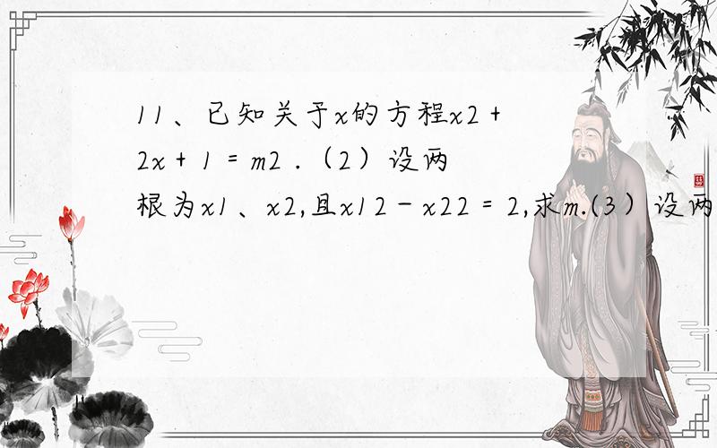 11、已知关于x的方程x2＋2x＋1＝m2 .（2）设两根为x1、x2,且x12－x22＝2,求m.(3）设两根为x1、x2，且x12－x22＝0。