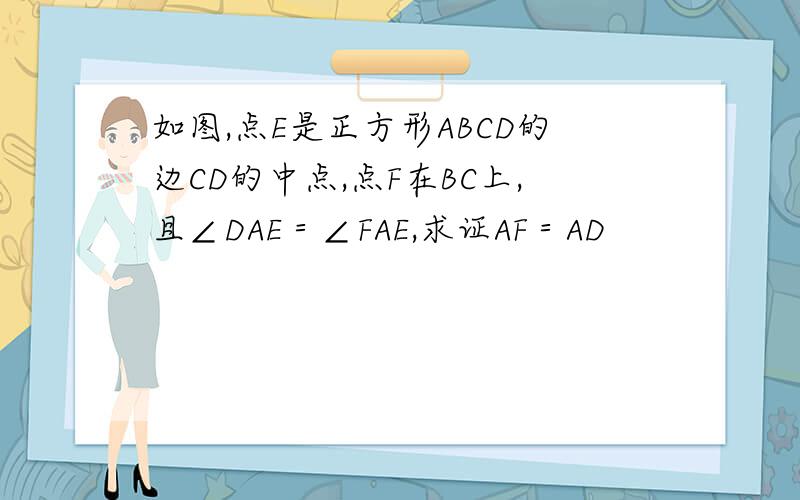 如图,点E是正方形ABCD的边CD的中点,点F在BC上,且∠DAE＝∠FAE,求证AF＝AD