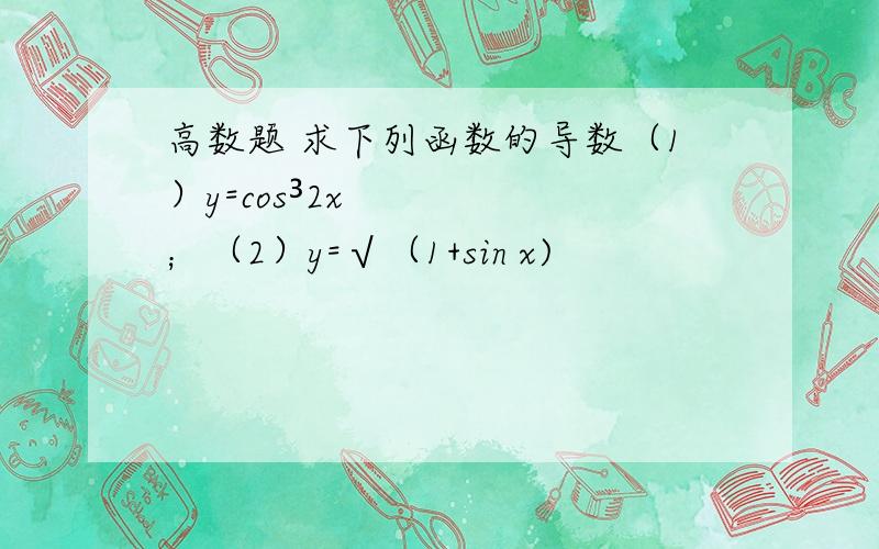 高数题 求下列函数的导数（1）y=cos³2x；（2）y=√（1+sin x)