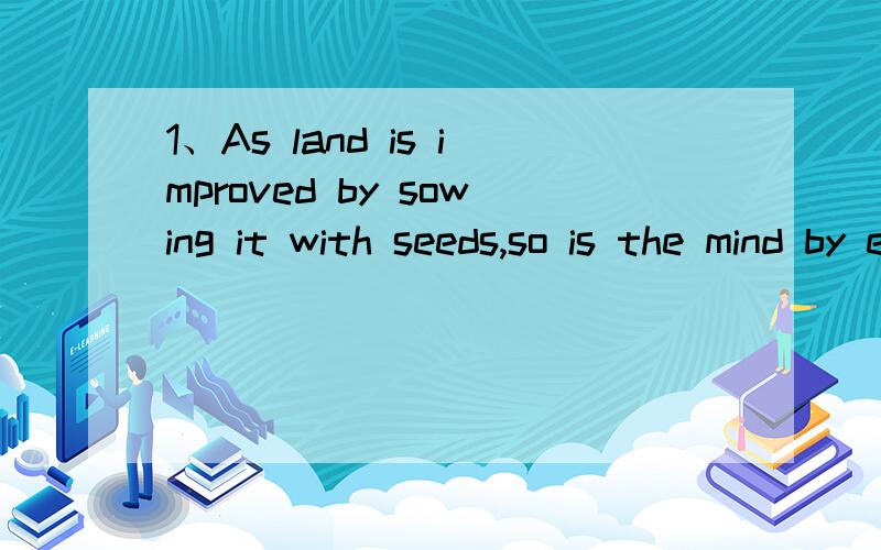 1、As land is improved by sowing it with seeds,so is the mind by exercising it with diffent studies.此句中As与so如何解释?2、Although he knew little about the large amount of work done in the field,he succeeded where other more well-informed