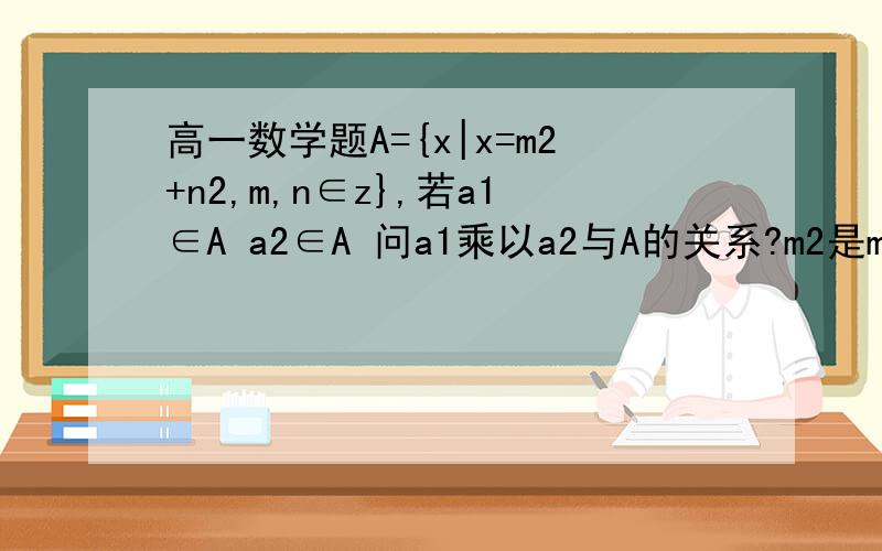 高一数学题A={x|x=m2+n2,m,n∈z},若a1∈A a2∈A 问a1乘以a2与A的关系?m2是m的平方 n2是n的平方我还要知道为什么