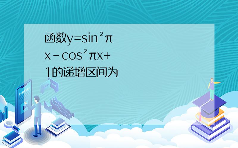 函数y=sin²πx-cos²πx+1的递增区间为
