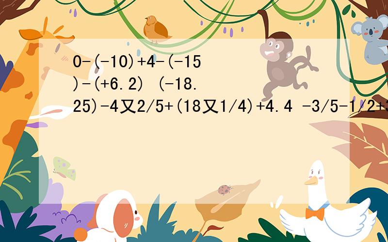0-(-10)+4-(-15)-(+6.2) (-18.25)-4又2/5+(18又1/4)+4.4 -3/5-1/2+3/4-2/5+1/2 -2/3+(-1/6)-(-1/4)-1/20-(-10)+4-(-15)-(+6.2)这是一个题 (-18.25)-4又2/5+(18又1/4)+4.4 这又是一个题-3/5-1/2+3/4-2/5+1/2 这还是一个题-2/3+(-1/6)-(-1/4)-1/2这