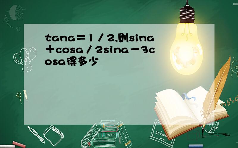 tana＝1／2,则sina＋cosa／2sina－3cosa得多少