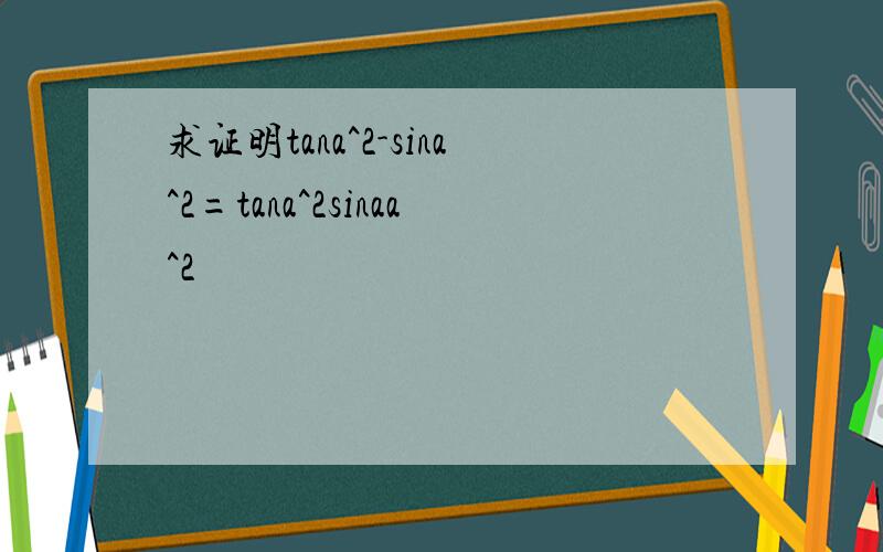 求证明tana^2-sina^2=tana^2sinaa^2