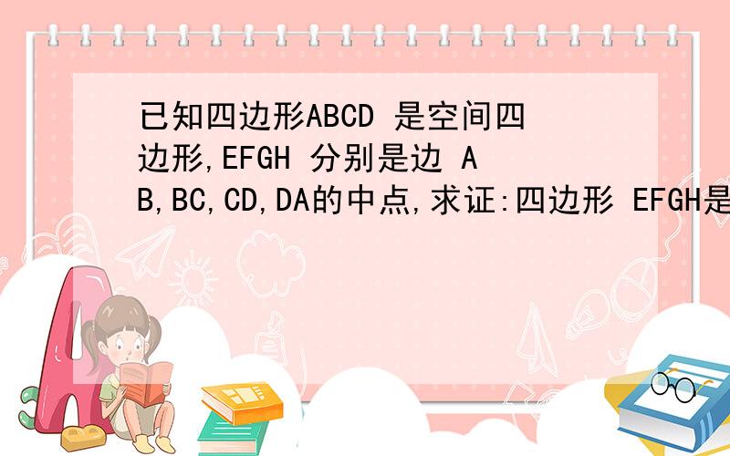 已知四边形ABCD 是空间四边形,EFGH 分别是边 AB,BC,CD,DA的中点,求证:四边形 EFGH是平行四边形