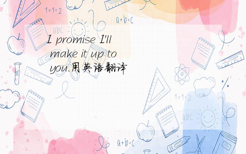 I promise I'll make it up to you.用英语翻译