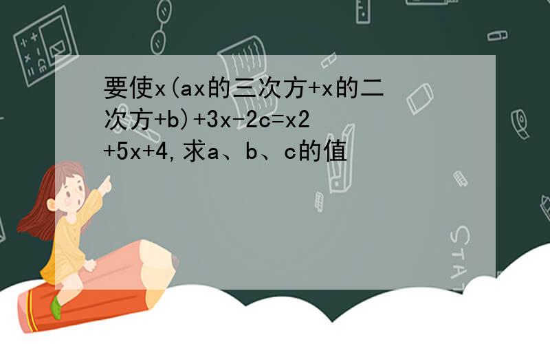 要使x(ax的三次方+x的二次方+b)+3x-2c=x2+5x+4,求a、b、c的值