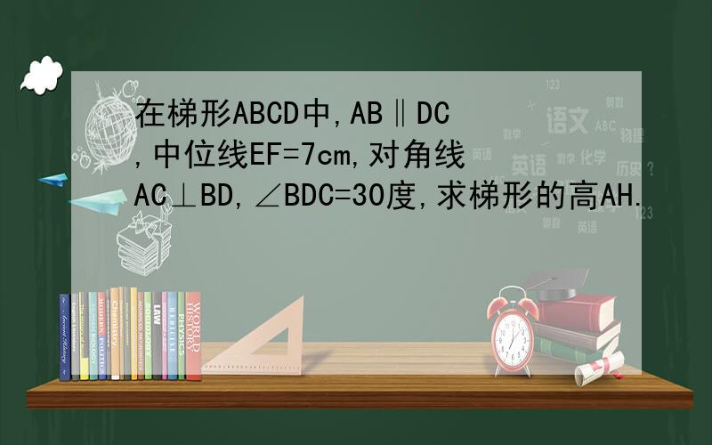 在梯形ABCD中,AB‖DC,中位线EF=7cm,对角线AC⊥BD,∠BDC=30度,求梯形的高AH.