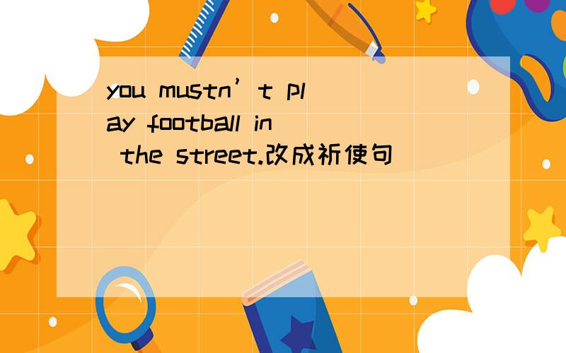 you mustn’t play football in the street.改成祈使句