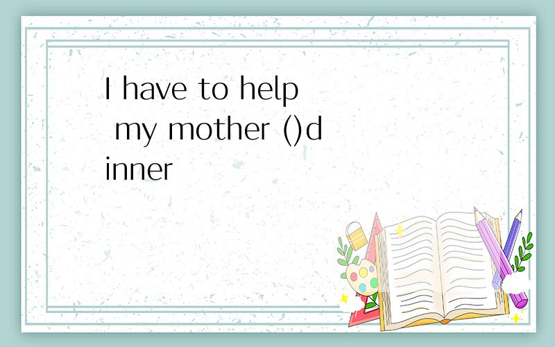 I have to help my mother ()dinner