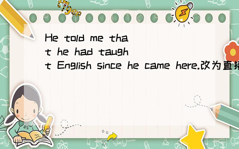 He told me that he had taught English since he came here.改为直接引语