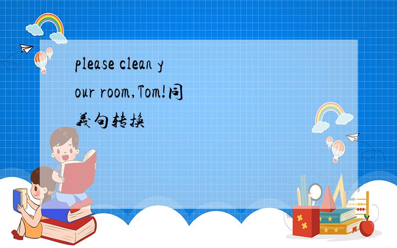 please clean your room,Tom!同义句转换